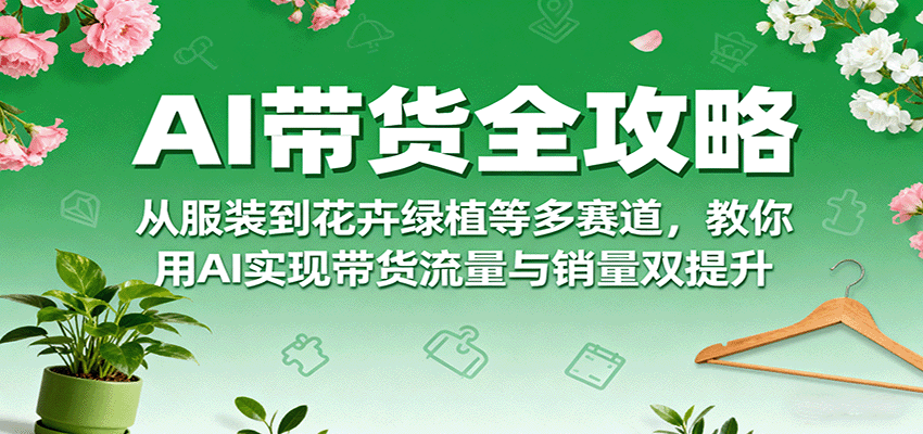 AI带货全攻略，从服装到花卉绿植等多赛道，教你用AI实现带货流量与销量双提升-资源大汇总