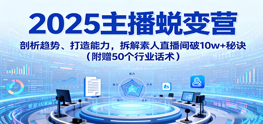 2025主播蜕变营：剖析趋势、打造能力，拆解素人直播间破10w+秘诀(附赠50个行业话术)-资源大汇总
