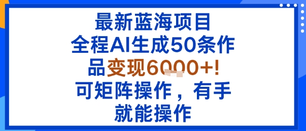 最新蓝海项目：全程AI生成50条作品变现6k+，可矩阵操作，有手就能操作-资源大汇总