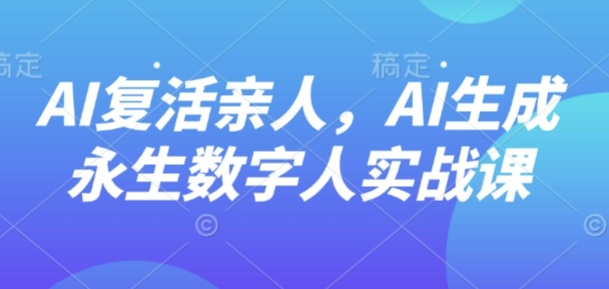 AI“复活”亲人，AI生成永生数字人实战课-资源大汇总
