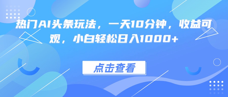 热门AI头条玩法，一天10分钟，收益可观，小白轻松日入1000+-资源大汇总
