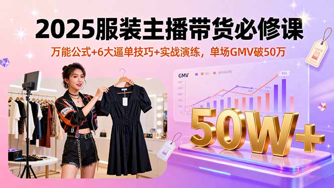 2025服装主播带货必修课，万能公式+6大逼单技巧+实战演练，单场GMV破50万-资源大汇总