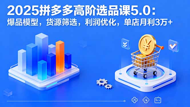 2025拼多多高阶选品课5.0：爆品模型，货源筛选，利润优化，单店月利3万+-资源大汇总