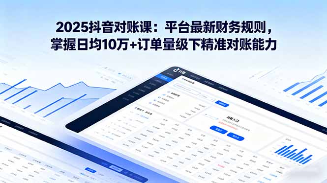 2025抖音 对账课：平台最新财务规则 掌握日均10万+订单量级下精准对账能力-资源大汇总