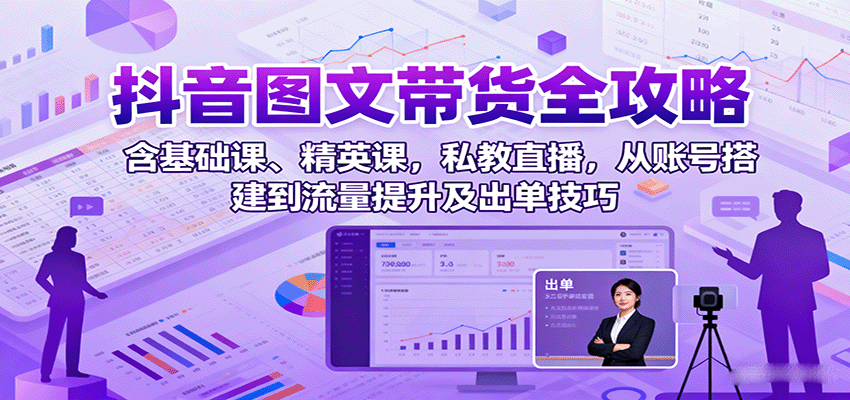 抖音图文带货全攻略：含基础课、精英课，私教直播，从账号搭建到流量提升及出单技巧-资源大汇总