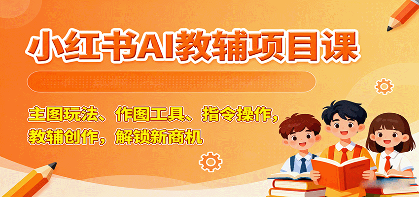 小红书AI教辅项目课，主图玩法、作图工具、指令操作，教辅创作，解锁新商机-资源大汇总