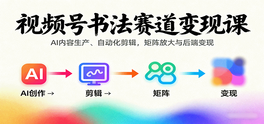 视频号书法赛道变现课：AI内容生产、自动化剪辑，矩阵放大与后端变现-资源大汇总