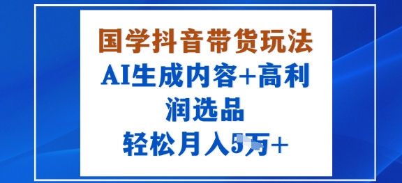 国学抖音带货玩法，AI生成内容+高利润选品，轻松月入1W+-资源大汇总
