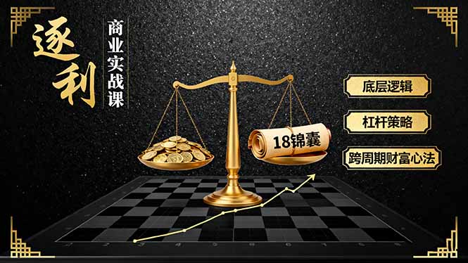 《逐 利》商业实战课，底层逻辑、杠杆策略、18锦囊，跨周期财富心法-资源大汇总
