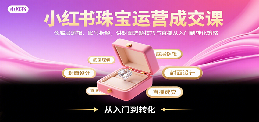 小红书珠宝运营成交课：含底层逻辑、账号拆解，讲封面选题技巧与直播从入门到转化策略-资源大汇总