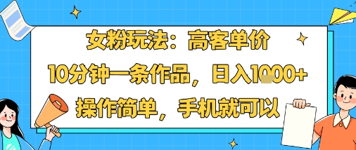 女粉玩法：高客单价，10分钟一条作品，日入1k+操作简单，手机就可以-资源大汇总