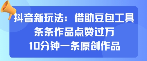 抖音新玩法，借助豆包工具，条条作品点赞过万，10分钟一条原创作品-资源大汇总