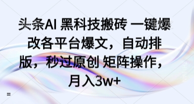 头条AI 黑科技搬砖 一键爆改各平台爆文，自动排版，秒过原创 矩阵操作，月入3w+【揭秘】-资源大汇总