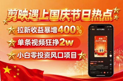 剪映遇上国庆热点，拉新收益暴增400%，单条视频狂挣2W+，无需剪辑基础，几分钟一条作品-资源大汇总