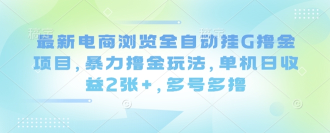 最新电商浏览全自动挂G撸金项目，暴力撸金玩法，单机日收益2张+，多号多撸【揭秘】-资源大汇总
