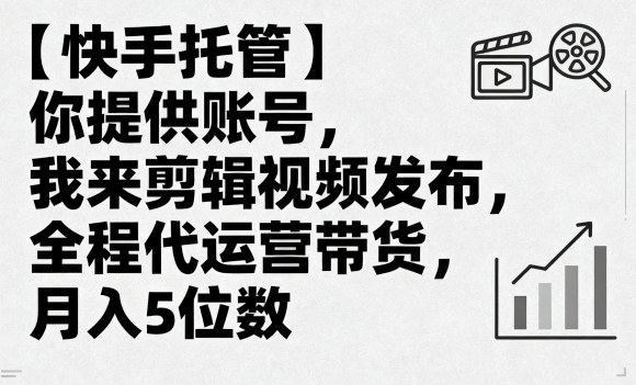 【快手托管】你提供账号，我来剪辑视频发布，全程代运营带货，月入5位数【揭秘】-资源大汇总