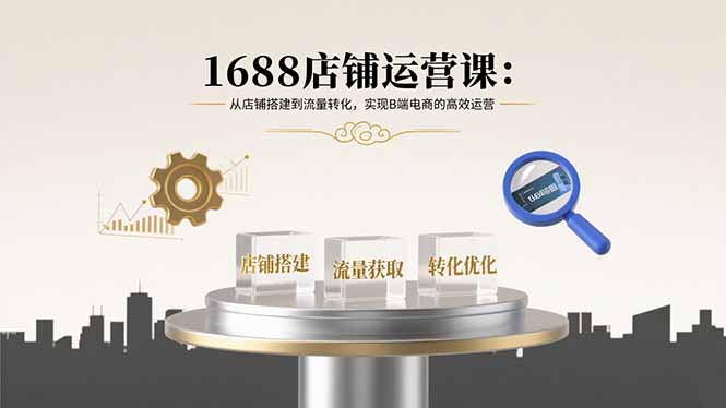 1688店铺运营课：从店铺搭建到流量转化，实现B端电商的高效运营-资源大汇总