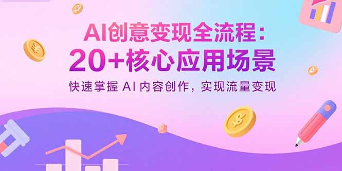 AI创意变现全流程：20+核心应用场景，快速掌握AI内容创作，实现流量变现-资源大汇总