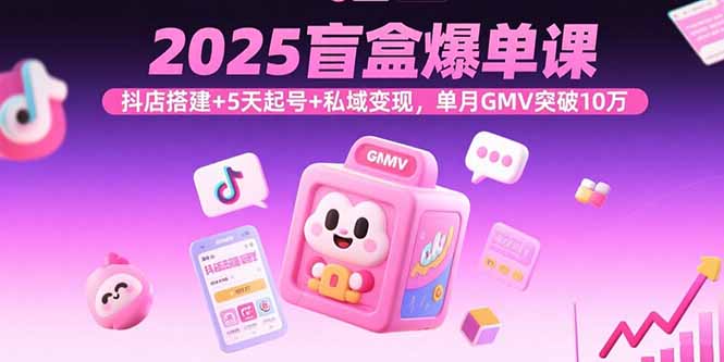 2025盲盒爆单课，抖店搭建+5天起号+私域变现，单月GMV突破10万-资源大汇总