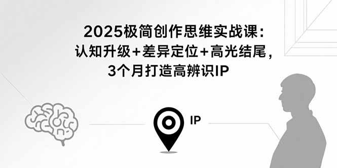 2025极简创作思维实战课：认知升级+差异定位+高光结尾，3个月打造高辨识IP-资源大汇总