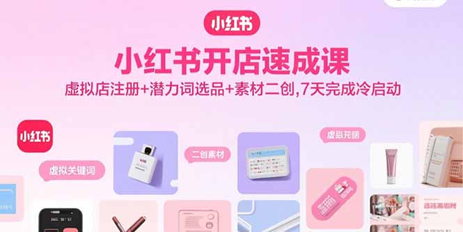 小红书开店速成课，虚拟店注册+潜力词选品+素材二创，7天完成冷启动-资源大汇总