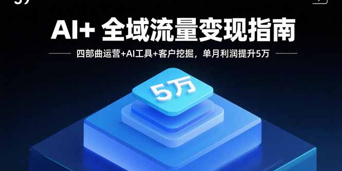 AI+全域流量变现指南，四部曲运营+AI工具+客户挖掘，单月利润提升5万-资源大汇总