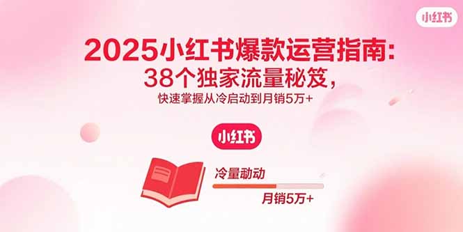 2025小红书爆款运营指南：38个独家流量秘笈，快速掌握从冷启动到月销5万+-资源大汇总