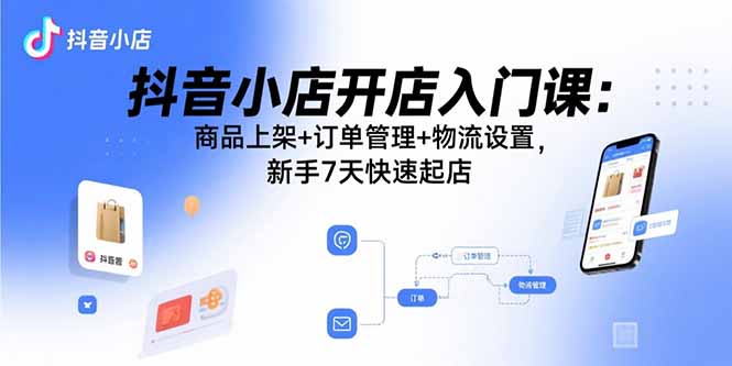 抖音小店开店入门课：商品上架+订单管理+物流设置，新手7天快速起店-资源大汇总