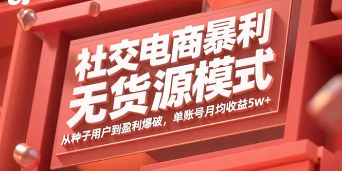 社交电商暴利无货源模式：从种子用户到盈利爆破，单账号月均收益5w+-资源大汇总