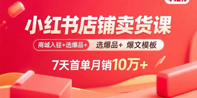 小红书店铺卖货课：商城入驻+选爆品+爆文模板，7天首单月销10万+-资源大汇总