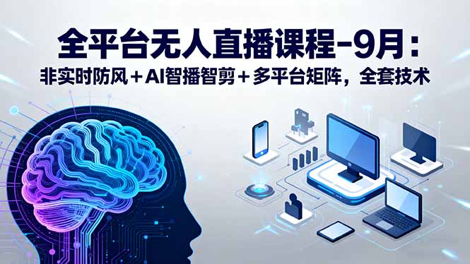 全平台无人直播课程：非实时防风＋AI智播智剪＋多平台矩阵，9月全套技术-资源大汇总