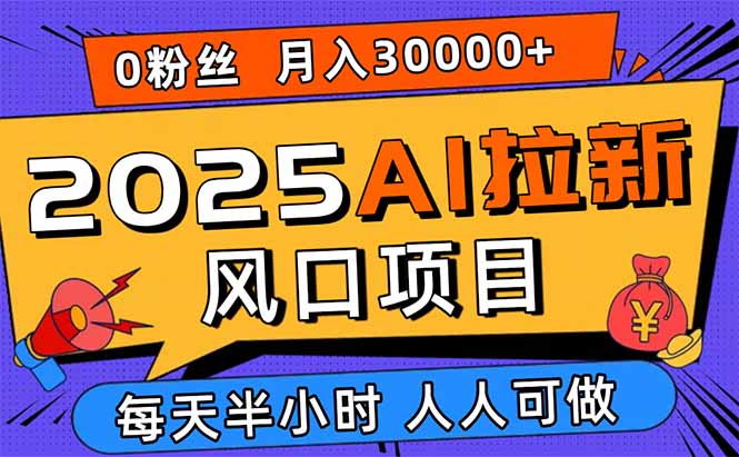 2025AI拉新风口项目，0粉0基础月入30000+新手小白轻松学会-资源大汇总