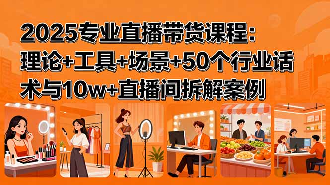 2025专业直播带货课程：理论+工具+场景+50个行业话术与10w+直播间拆解案例-资源大汇总