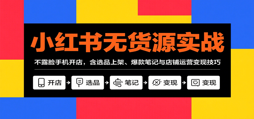 小红书无货源实战，不露脸手机开店，含选品上架、爆款笔记与店铺运营变现技巧-资源大汇总