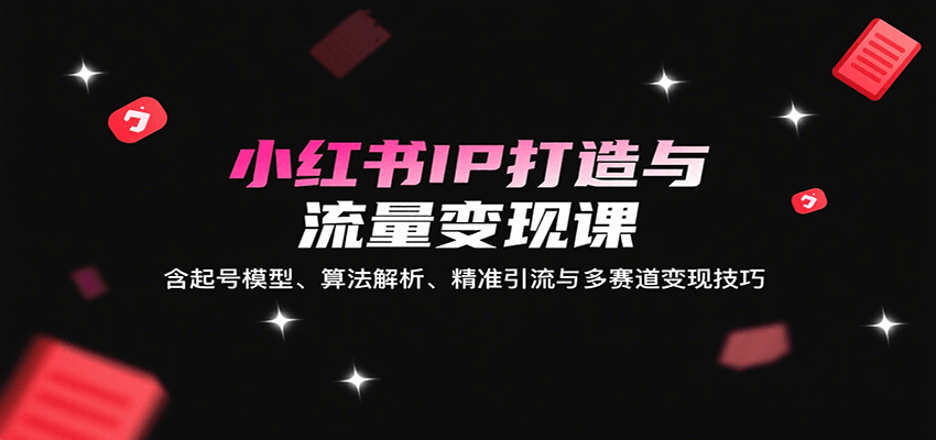 小红书IP打造与流量变现课：含起号模型、算法解析、精准引流与多赛道变现技巧-资源大汇总