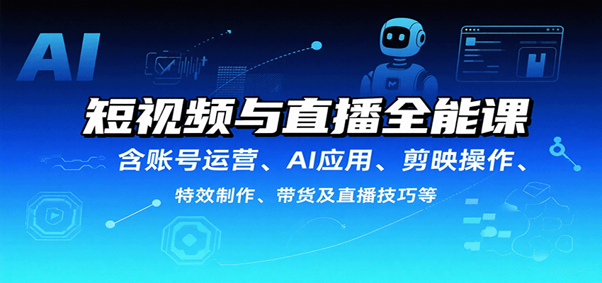 短视频与直播全能课，含账号运营、AI应用、剪映操作、特效制作、带货及直播技巧等-资源大汇总
