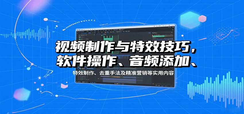 视频制作与特效技巧：软件操作、音频添加、特效制作、去重手法及精准营销等实用内容-资源大汇总
