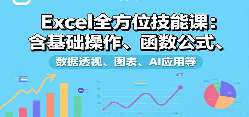 Excel全方位技能课：含基础操作、函数公式、数据透视、图表、AI应用等-资源大汇总