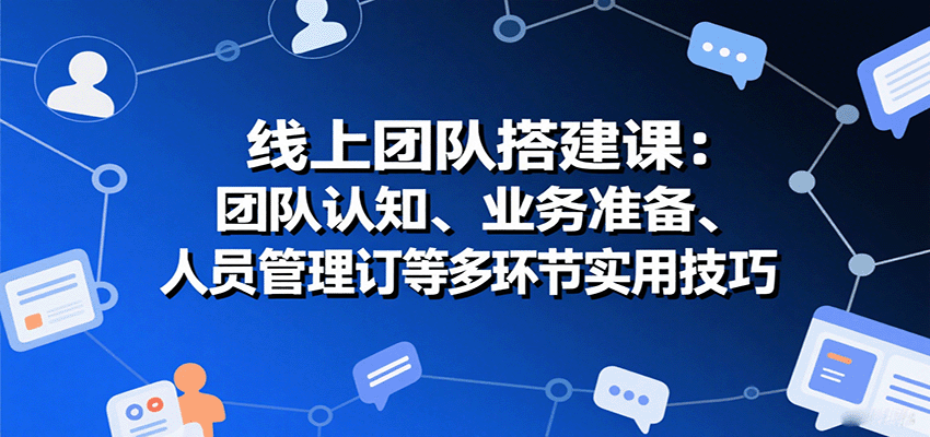 线上团队搭建课：团队认知、业务准备、人员管理、协议签订等多环节实用技巧-资源大汇总