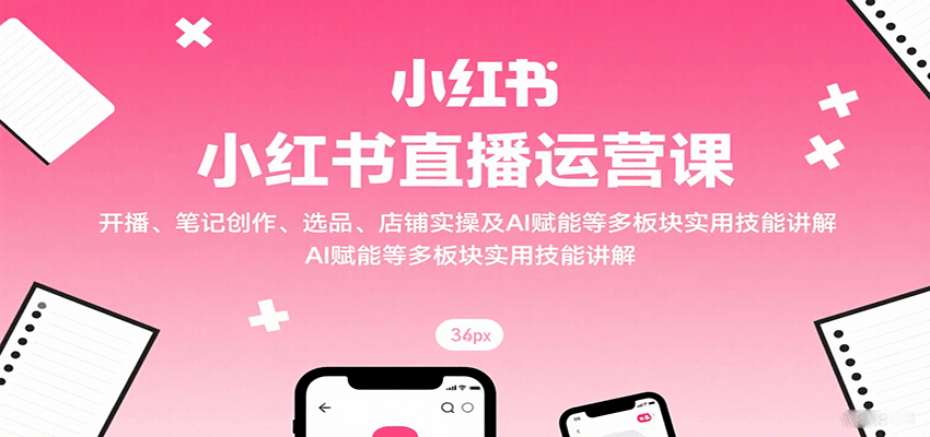 小红书直播运营课：开播、笔记创作、选品、店铺实操及 AI 赋能等多板块实用技能讲解-资源大汇总