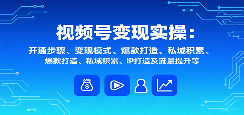 视频号变现实操，含开通步骤、变现模式、爆款打造、私域积累、IP打造及流量提升等-资源大汇总