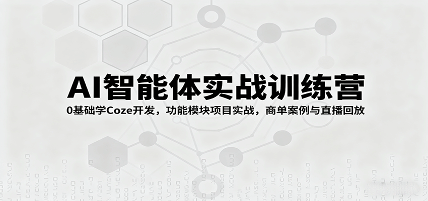 AI智能体实战训练营：0基础学Coze开发，功能模块项目实战，商单案例与直播回放-资源大汇总