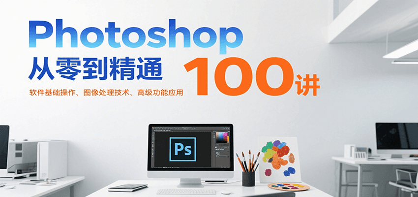 Photoshop从零到精通100讲：软件基础操作、图像处理技术、高级功能应用-资源大汇总
