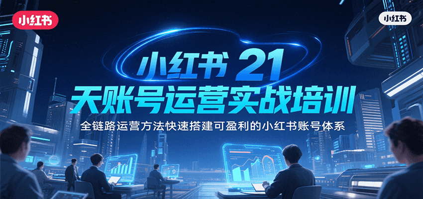 小红书21天账号运营实战培训，全链路运营方法快速搭建可盈利的小红书账号体系-资源大汇总