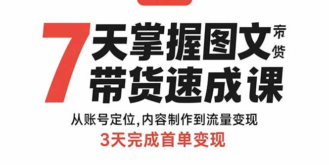 7天掌握图文带货速成课：从账号定位,内容制作到流量变现,3天完成首单变现-资源大汇总
