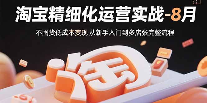 淘宝精细化运营实战-8月：不囤货低成本变现 从新手入门到多店扩张完整流程-资源大汇总