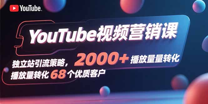 YouTube视频营销课，独立站引流策略，2000+播放量转化68个优质客户-资源大汇总