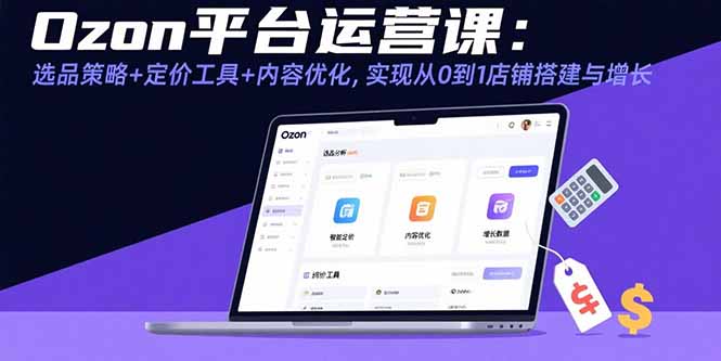Ozon平台运营课：选品策略+定价工具+内容优化，实现从0到1店铺搭建与增长-资源大汇总