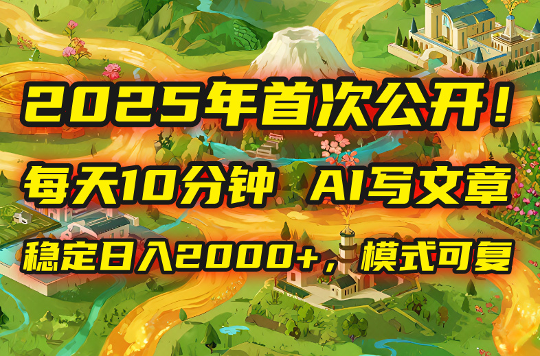 2025年8月首次公开，每天10分钟，用AI写文章，稳定日入2000+，模式可复…-资源大汇总