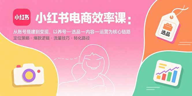 小红书电商效率课：从账号搭建到变现，以养号-选品-内容-运营为核心链路-资源大汇总